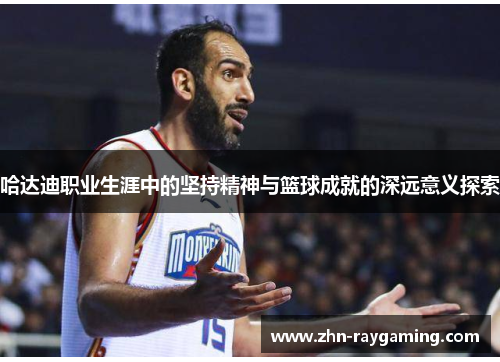 哈达迪职业生涯中的坚持精神与篮球成就的深远意义探索 哈达迪职业生涯中的坚持精神与篮球成就的深远意义探索