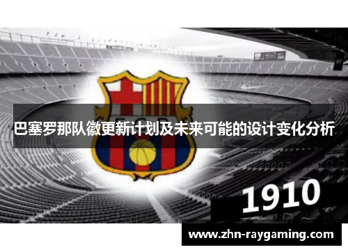 巴塞罗那队徽更新计划及未来可能的设计变化分析 巴塞罗那队徽更新计划及未来可能的设计变化分析