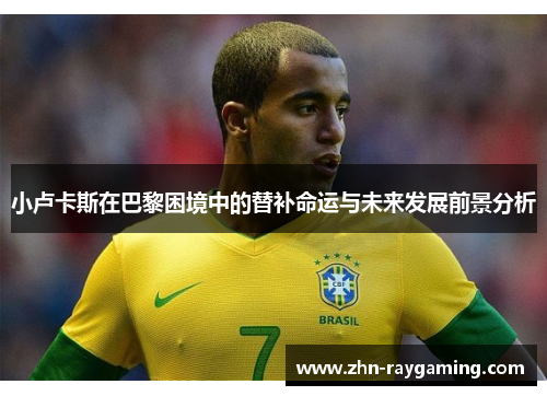 小卢卡斯在巴黎困境中的替补命运与未来发展前景分析 小卢卡斯在巴黎困境中的替补命运与未来发展前景分析