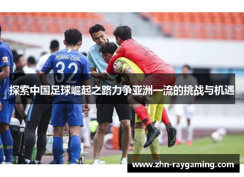 探索中国足球崛起之路力争亚洲一流的挑战与机遇 探索中国足球崛起之路力争亚洲一流的挑战与机遇