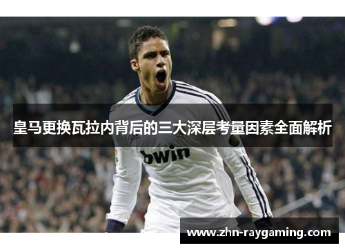 皇马更换瓦拉内背后的三大深层考量因素全面解析 皇马更换瓦拉内背后的三大深层考量因素全面解析