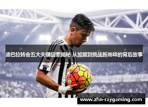 迪巴拉转会五大关键因素揭秘 从加盟到挑战新高峰的背后故事