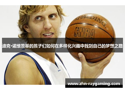 迪克·诺维茨基的孩子们如何在多样化兴趣中找到自己的梦想之路 迪克·诺维茨基的孩子们如何在多样化兴趣中找到自己的梦想之路