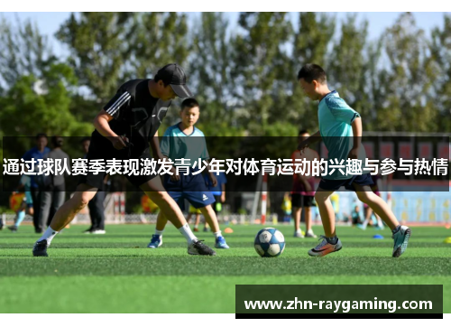 通过球队赛季表现激发青少年对体育运动的兴趣与参与热情 通过球队赛季表现激发青少年对体育运动的兴趣与参与热情