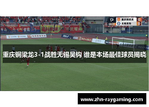 重庆铜梁龙3-1战胜无锡吴钩 谁是本场最佳球员揭晓 重庆铜梁龙3-1战胜无锡吴钩 谁是本场最佳球员揭晓