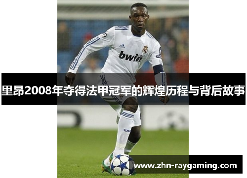 里昂2008年夺得法甲冠军的辉煌历程与背后故事 里昂2008年夺得法甲冠军的辉煌历程与背后故事