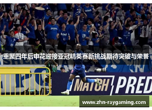 重聚四年后申花迎接亚冠精英赛新挑战期待突破与荣誉 重聚四年后申花迎接亚冠精英赛新挑战期待突破与荣誉