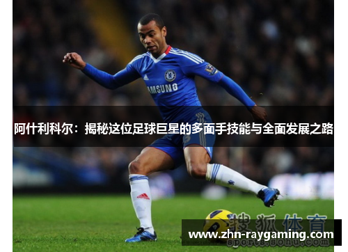 阿什利科尔:揭秘这位足球巨星的多面手技能与全面发展之路 阿什利科尔:揭秘这位足球巨星的多面手技能与全面发展之路
