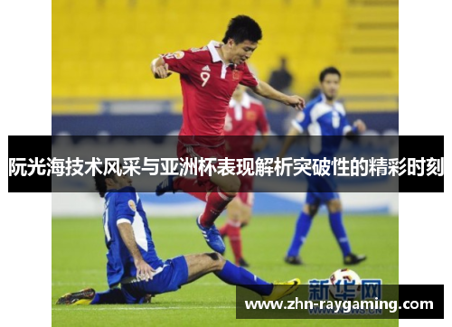 阮光海技术风采与亚洲杯表现解析突破性的精彩时刻 阮光海技术风采与亚洲杯表现解析突破性的精彩时刻