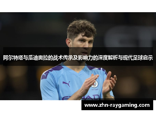 阿尔特塔与瓜迪奥拉的战术传承及影响力的深度解析与现代足球启示 阿尔特塔与瓜迪奥拉的战术传承及影响力的深度解析与现代足球启示