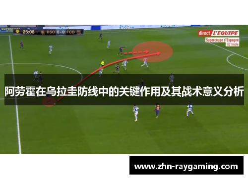 阿劳霍在乌拉圭防线中的关键作用及其战术意义分析 阿劳霍在乌拉圭防线中的关键作用及其战术意义分析
