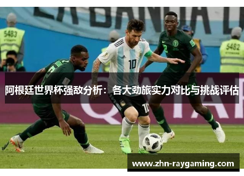 阿根廷世界杯强敌分析:各大劲旅实力对比与挑战评估 阿根廷世界杯强敌分析:各大劲旅实力对比与挑战评估