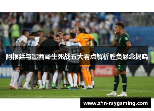 阿根廷与墨西哥生死战五大看点解析胜负悬念揭晓 阿根廷与墨西哥生死战五大看点解析胜负悬念揭晓