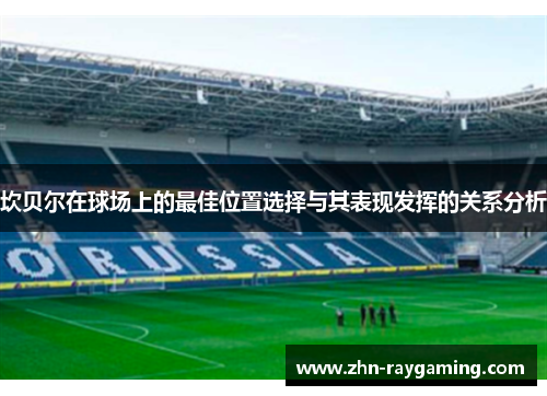 坎贝尔在球场上的最佳位置选择与其表现发挥的关系分析 坎贝尔在球场上的最佳位置选择与其表现发挥的关系分析