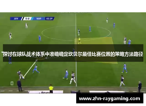 探讨在球队战术体系中准确确定坎贝尔最佳比赛位置的策略方法路径 探讨在球队战术体系中准确确定坎贝尔最佳比赛位置的策略方法路径