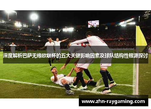 深度解析巴萨无缘欧联杯的五大关键影响因素及球队结构性根源探讨 深度解析巴萨无缘欧联杯的五大关键影响因素及球队结构性根源探讨