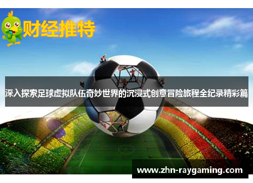 深入探索足球虚拟队伍奇妙世界的沉浸式创意冒险旅程全纪录精彩篇 深入探索足球虚拟队伍奇妙世界的沉浸式创意冒险旅程全纪录精彩篇