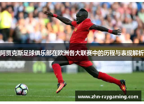 阿贾克斯足球俱乐部在欧洲各大联赛中的历程与表现解析 阿贾克斯足球俱乐部在欧洲各大联赛中的历程与表现解析