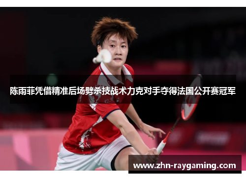 陈雨菲凭借精准后场劈杀技战术力克对手夺得法国公开赛冠军 陈雨菲凭借精准后场劈杀技战术力克对手夺得法国公开赛冠军
