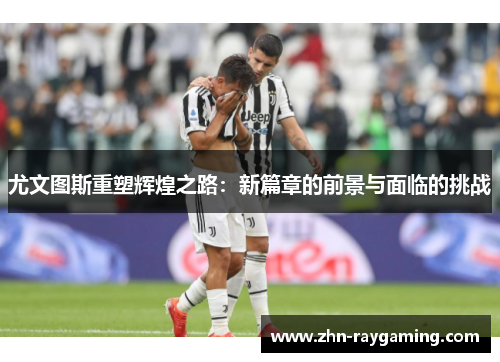 尤文图斯重塑辉煌之路：新篇章的前景与面临的挑战