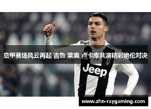 意甲赛场风云再起 吉鲁 莱奥 卢卡库共演精彩绝伦对决