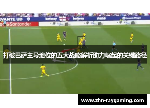 打破巴萨主导地位的五大战略解析助力崛起的关键路径