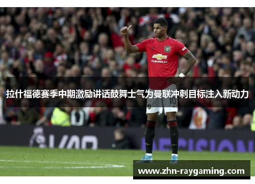 拉什福德赛季中期激励讲话鼓舞士气为曼联冲刺目标注入新动力